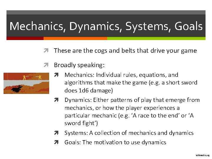 Mechanics, Dynamics, Systems, Goals These are the cogs and belts that drive your game