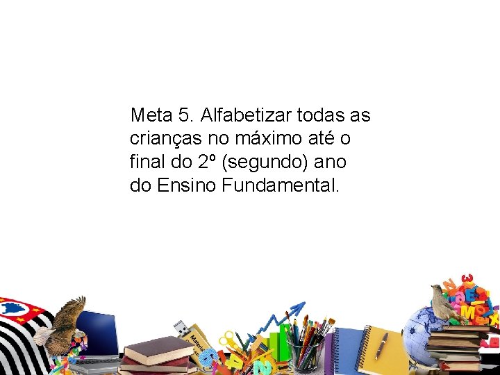Meta 5. Alfabetizar todas as crianças no máximo até o final do 2º (segundo) Meta 5. Alfabetizar todas as crianças no máximo até o final do 2º (segundo)