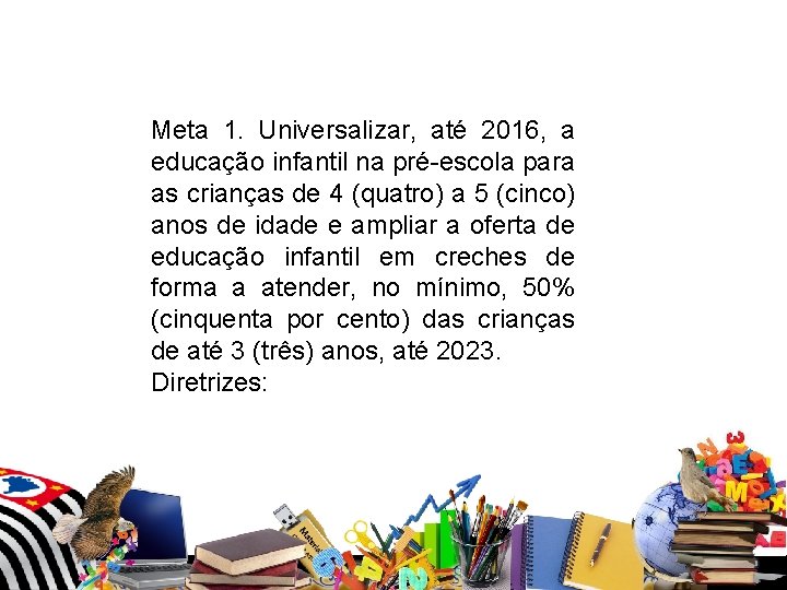 Meta 1. Universalizar, até 2016, a educação infantil na pré-escola para as crianças Meta 1. Universalizar, até 2016, a educação infantil na pré-escola para as crianças