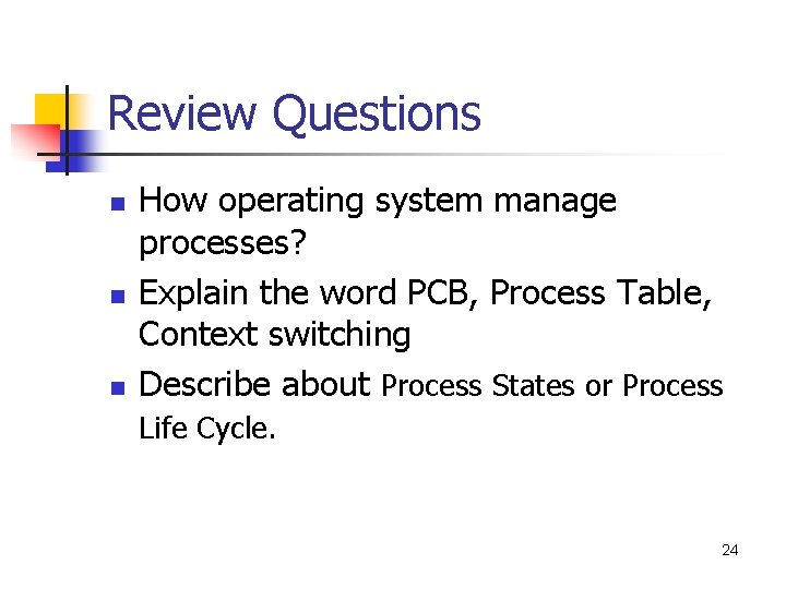Review Questions n n n How operating system manage processes? Explain the word PCB,