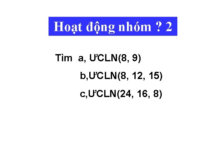 Hoạt động nhóm ? 2 Tìm a, ƯCLN(8, 9) b, ƯCLN(8, 12, 15) c,