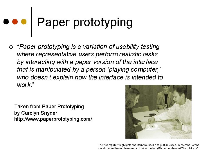 Paper prototyping ¢ “Paper prototyping is a variation of usability testing where representative users