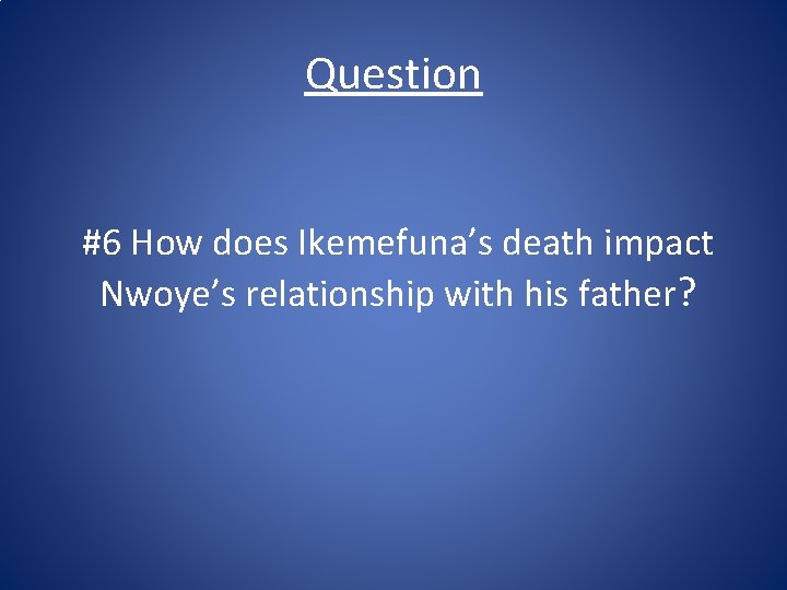 Question #6 How does Ikemefuna’s death impact Nwoye’s relationship with his father? 