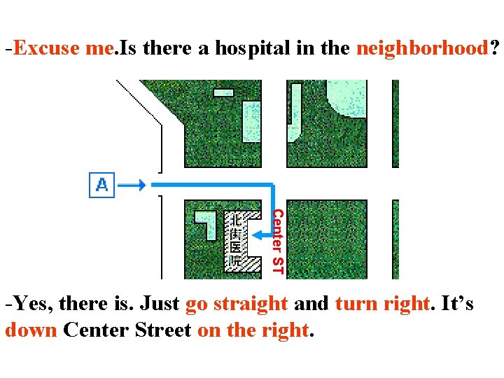 -Excuse me. Is there a hospital in the neighborhood? Center ST -Yes, there is.