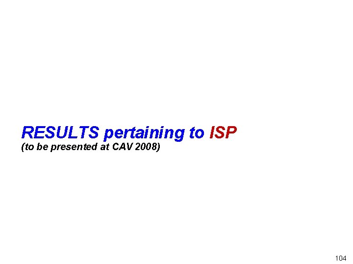 RESULTS pertaining to ISP (to be presented at CAV 2008) 104 