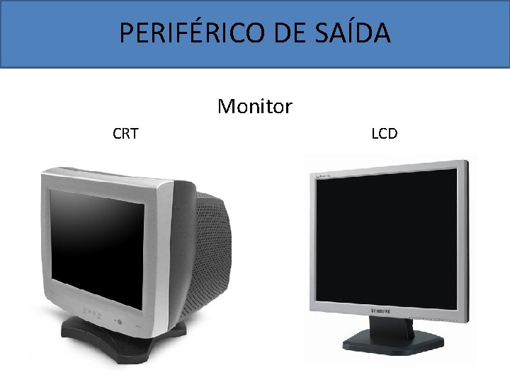 PERIFÉRICO DE SAÍDA Monitor CRT LCD 