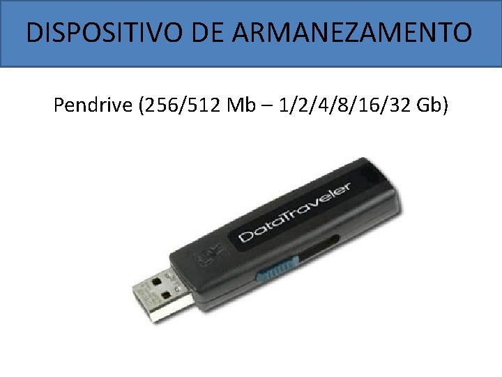DISPOSITIVO DE ARMANEZAMENTO Pendrive (256/512 Mb – 1/2/4/8/16/32 Gb) 