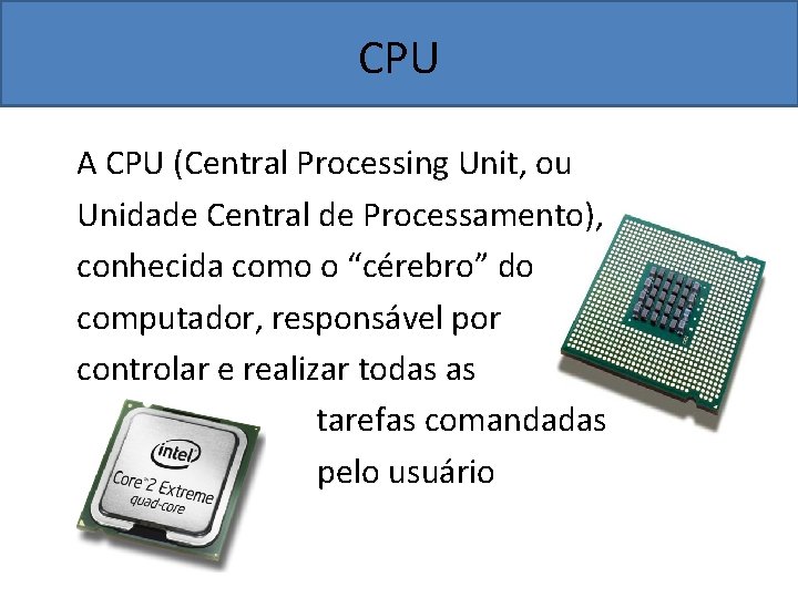 CPU A CPU (Central Processing Unit, ou Unidade Central de Processamento), conhecida como o