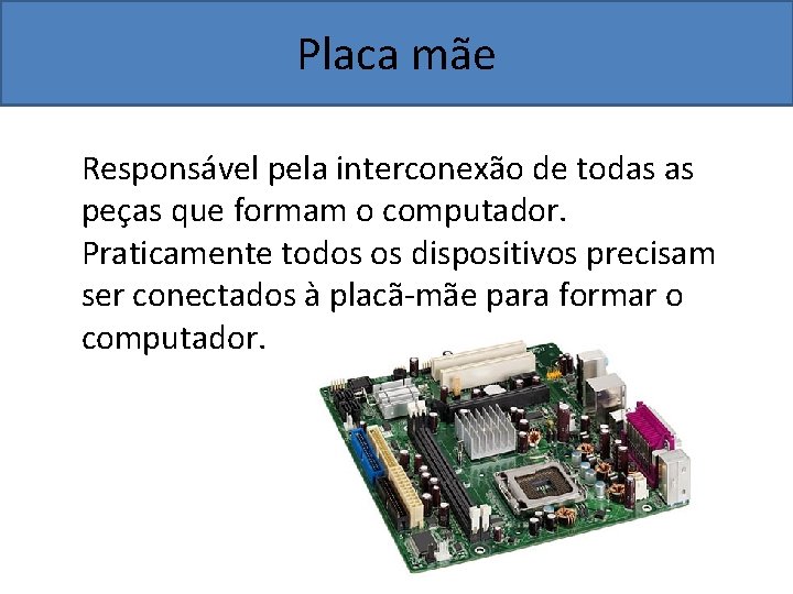 Placa mãe Responsável pela interconexão de todas as peças que formam o computador. Praticamente