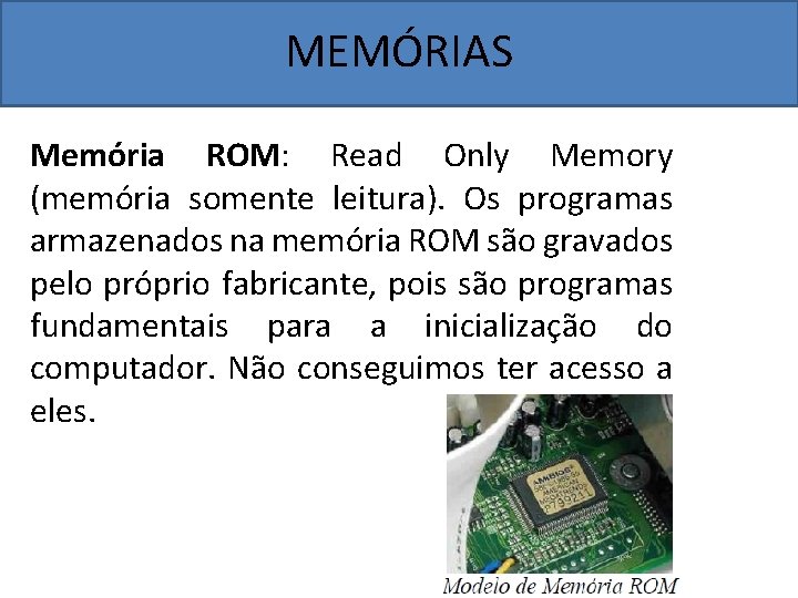 MEMÓRIAS Memória ROM: Read Only Memory (memória somente leitura). Os programas armazenados na memória