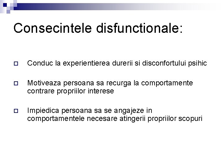 Consecintele disfunctionale: o Conduc la experientierea durerii si disconfortului psihic o Motiveaza persoana sa