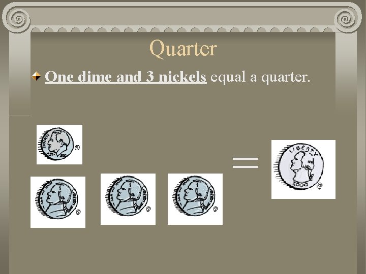 Quarter One dime and 3 nickels equal a quarter. = 