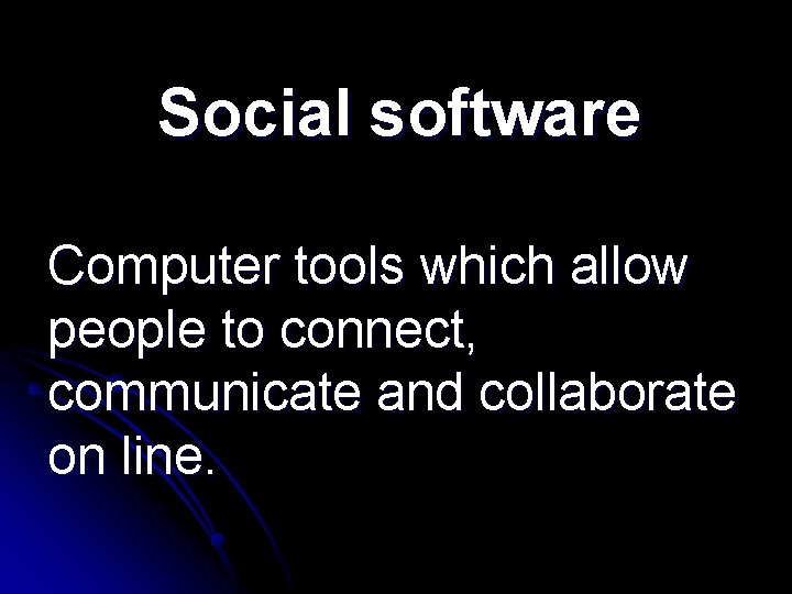 Social software Computer tools which allow people to connect, communicate and collaborate on line.