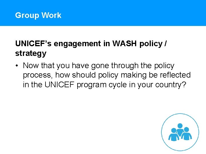 Group Work UNICEF’s engagement in WASH policy / strategy • Now that you have