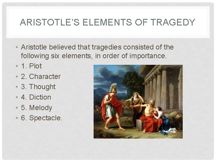 ARISTOTLE’S ELEMENTS OF TRAGEDY • Aristotle believed that tragedies consisted of the following six