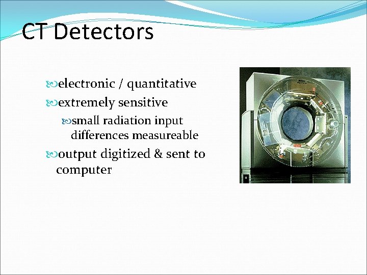 CT Detectors electronic / quantitative extremely sensitive small radiation input differences measureable output digitized