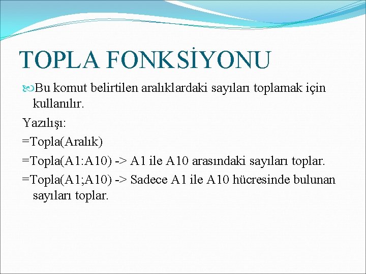 TOPLA FONKSİYONU Bu komut belirtilen aralıklardaki sayıları toplamak için kullanılır. Yazılışı: =Topla(Aralık) =Topla(A 1: