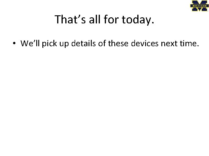 That’s all for today. • We’ll pick up details of these devices next time.