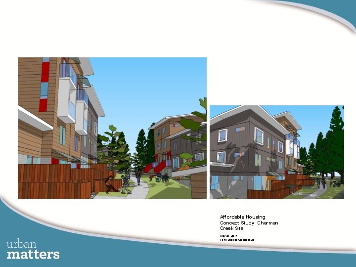 Next Steps Affordable Housing Concept Study Charman Creek Site May 31, 2017 Teryl Mullock