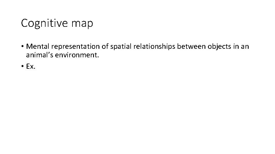 Cognitive map • Mental representation of spatial relationships between objects in an animal’s environment.