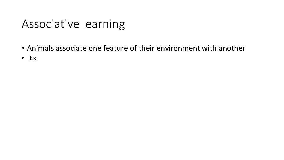 Associative learning • Animals associate one feature of their environment with another • Ex.