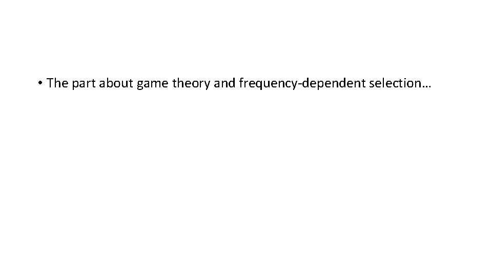  • The part about game theory and frequency-dependent selection… 