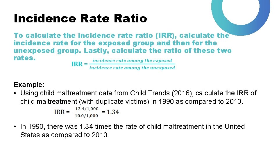 Incidence Ratio To calculate the incidence ratio (IRR), calculate the incidence rate for the