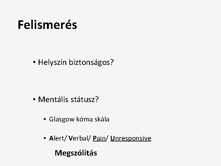 Felismerés • Helyszín biztonságos? • Mentális státusz? • Glasgow kóma skála • Alert/ Verbal/
