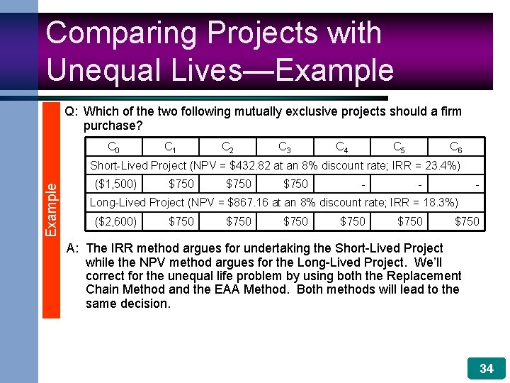 Comparing Projects with Unequal Lives—Example Q: Which of the two following mutually exclusive projects