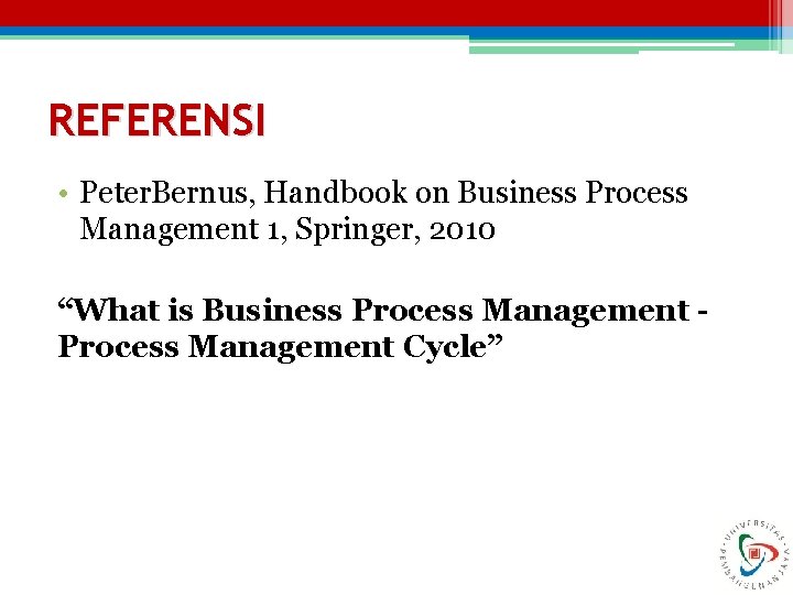 REFERENSI • Peter. Bernus, Handbook on Business Process Management 1, Springer, 2010 “What is