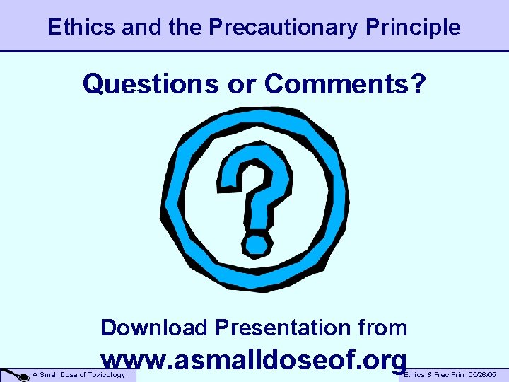 Ethics and the Precautionary Principle Questions or Comments? Download Presentation from www. asmalldoseof. org