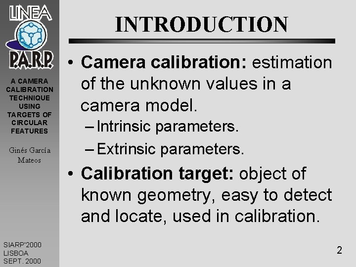 INTRODUCTION A CAMERA CALIBRATION TECHNIQUE USING TARGETS OF CIRCULAR FEATURES Ginés García Mateos SIARP’