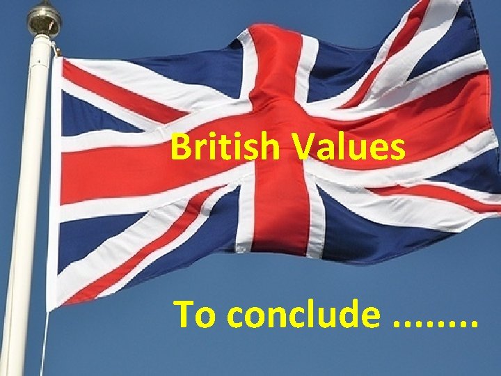 British Values To conclude. . . . 