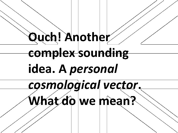 Ouch! Another complex sounding idea. A personal cosmological vector. What do we mean? 