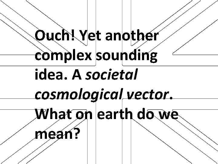 Ouch! Yet another complex sounding idea. A societal cosmological vector. What on earth do