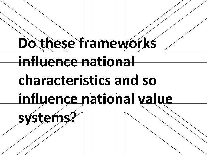 Do these frameworks influence national characteristics and so influence national value systems? 