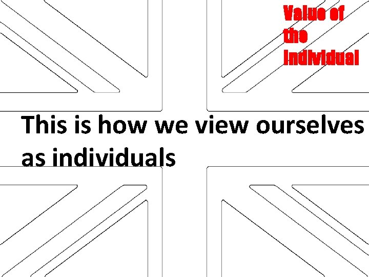 Value of the individual This is how we view ourselves as individuals 