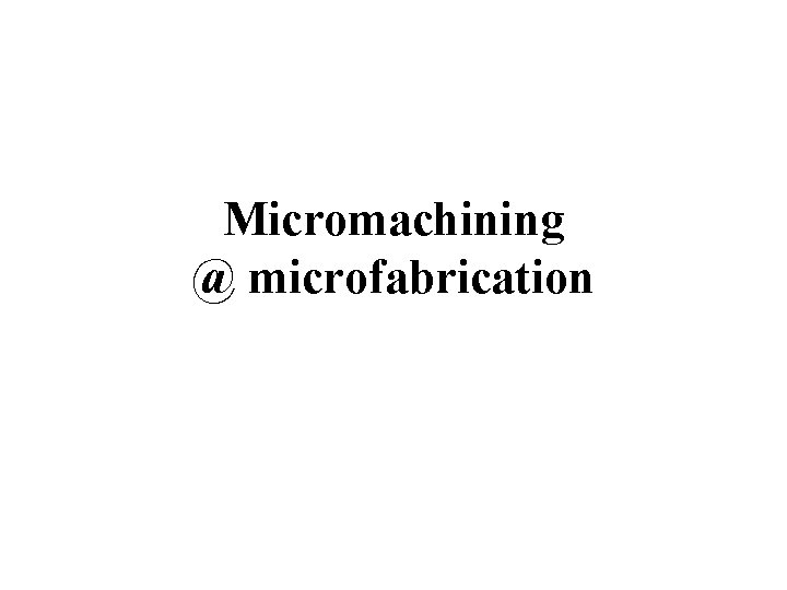 Micromachining @ microfabrication 