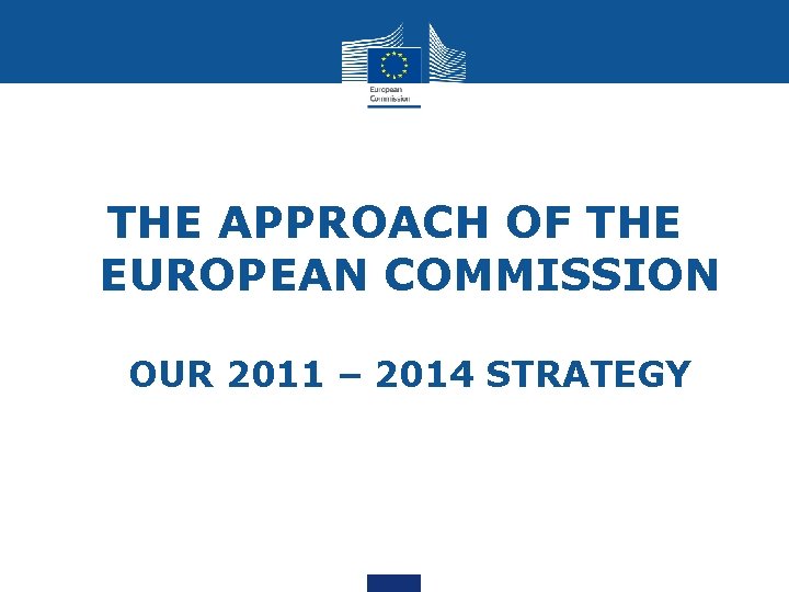 THE APPROACH OF THE EUROPEAN COMMISSION OUR 2011 – 2014 STRATEGY 