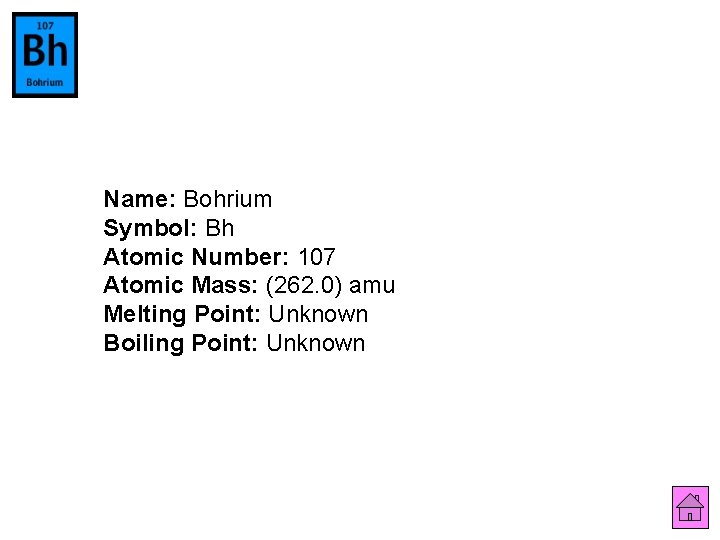 Name: Bohrium Symbol: Bh Atomic Number: 107 Atomic Mass: (262. 0) amu Melting Point:
