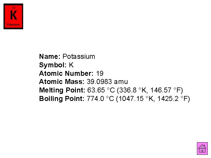 Name: Potassium Symbol: K Atomic Number: 19 Atomic Mass: 39. 0983 amu Melting Point: