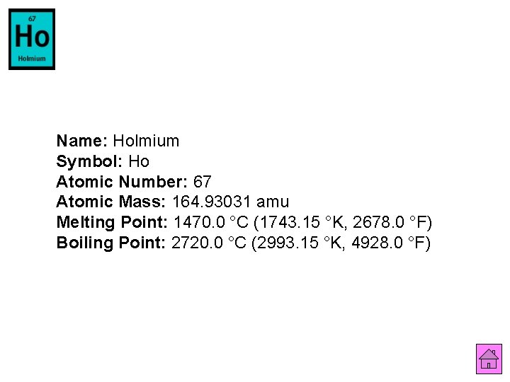 Name: Holmium Symbol: Ho Atomic Number: 67 Atomic Mass: 164. 93031 amu Melting Point: