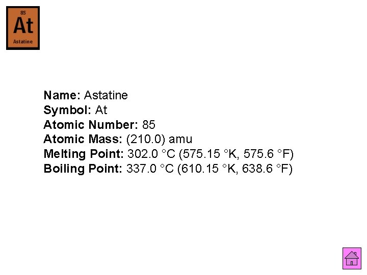 Name: Astatine Symbol: At Atomic Number: 85 Atomic Mass: (210. 0) amu Melting Point: