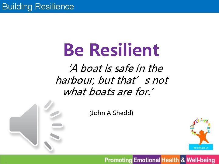 Building Resilience Be Resilient ‘A boat is safe in the harbour, but that’s not