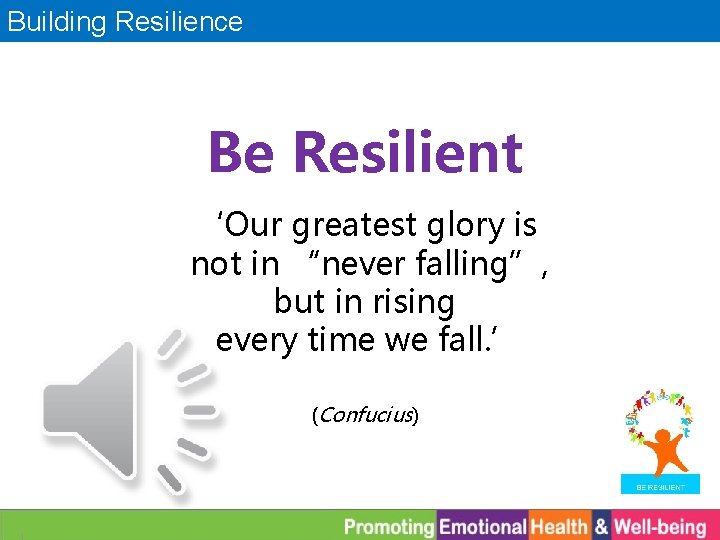 Building Resilience Be Resilient ‘Our greatest glory is not in “never falling”, but in