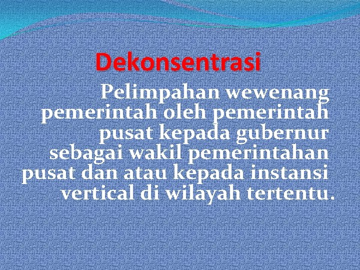 Dekonsentrasi Pelimpahan wewenang pemerintah oleh pemerintah pusat kepada gubernur sebagai wakil pemerintahan pusat dan