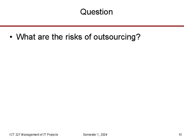 Question • What are the risks of outsourcing? ICT 327 Management of IT Projects