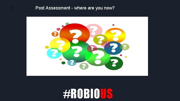 P Post Assessment - where are you now? #ROBIOUS 