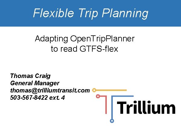 Flexible Trip Planning Adapting Open. Trip. Planner to read GTFS-flex Thomas Craig General Manager Flexible Trip Planning Adapting Open. Trip. Planner to read GTFS-flex Thomas Craig General Manager
