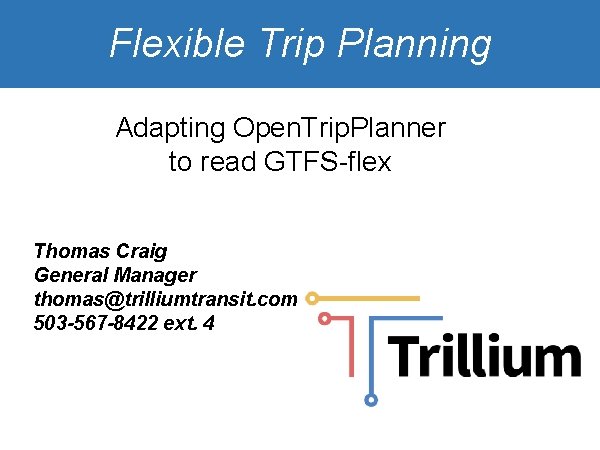 Flexible Trip Planning Adapting Open. Trip. Planner to read GTFS-flex Thomas Craig General Manager